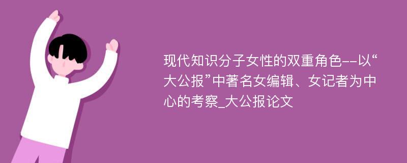 现代知识分子女性的双重角色--以“大公报”中著名女编辑、女记者为中心的考察_大公报论文