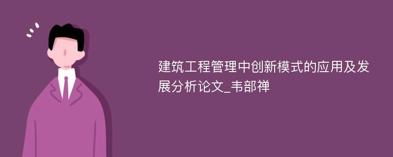 建筑工程管理中创新模式的应用及发展分析论文_韦部禅