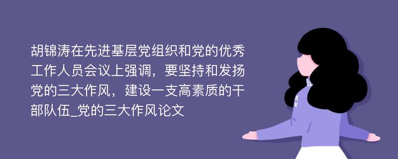 胡锦涛在先进基层党组织和党的优秀工作人员会议上强调，要坚持和发扬党的三大作风，建设一支高素质的干部队伍_党的三大作风论文