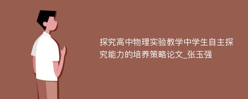 探究高中物理实验教学中学生自主探究能力的培养策略论文_张玉强