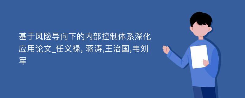 基于风险导向下的内部控制体系深化应用论文_任义禄, 蒋涛,王治国,韦刘军