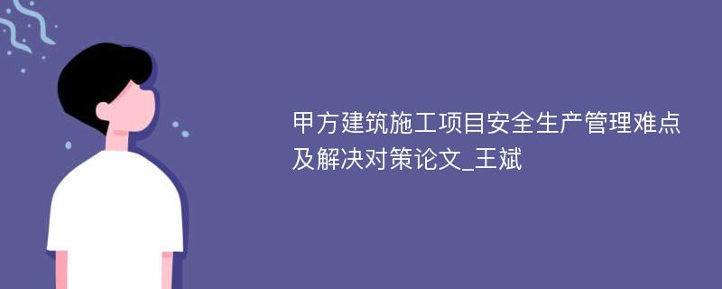 甲方建筑施工项目安全生产管理难点及解决对策论文_王斌