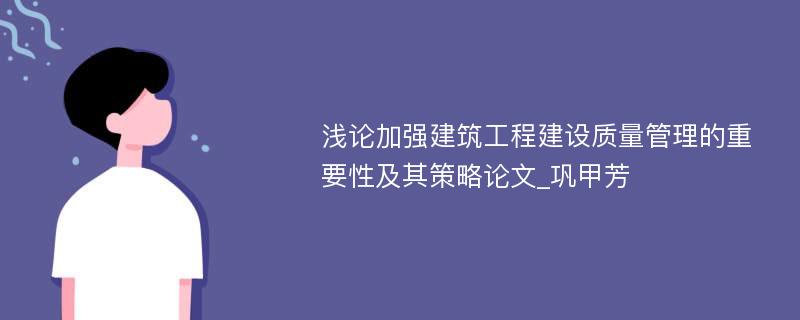 浅论加强建筑工程建设质量管理的重要性及其策略论文_巩甲芳