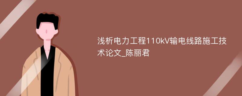 浅析电力工程110kV输电线路施工技术论文_陈丽君