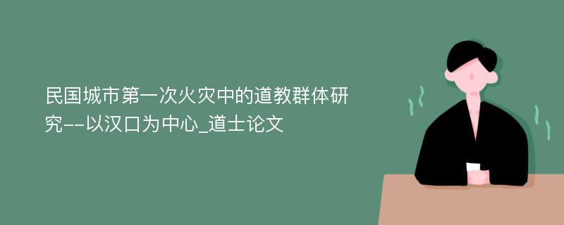 民国城市第一次火灾中的道教群体研究--以汉口为中心_道士论文