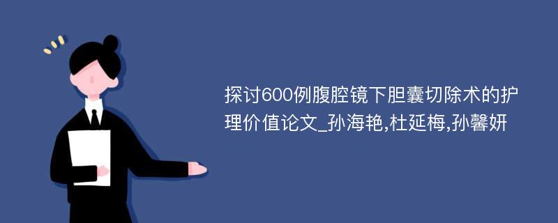 探讨600例腹腔镜下胆囊切除术的护理价值论文_孙海艳,杜延梅,孙馨妍