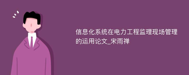 信息化系统在电力工程监理现场管理的运用论文_宋雨禅