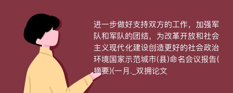 进一步做好支持双方的工作，加强军队和军队的团结，为改革开放和社会主义现代化建设创造更好的社会政治环境国家示范城市(县)命名会议报告(摘要)(一月._双拥论文