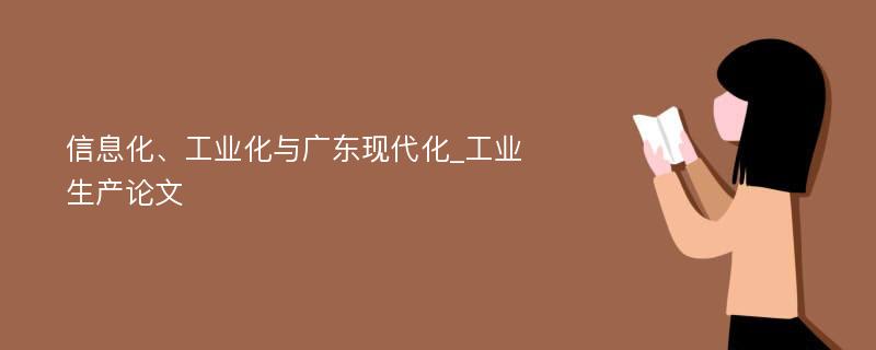 信息化、工业化与广东现代化_工业生产论文