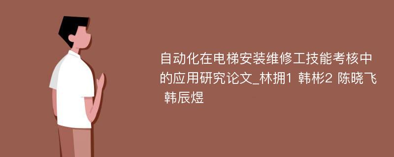 自动化在电梯安装维修工技能考核中的应用研究论文_林拥1 韩彬2 陈晓飞 韩辰煜