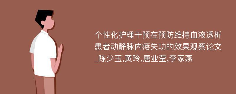 个性化护理干预在预防维持血液透析患者动静脉内瘘失功的效果观察论文_陈少玉,黄玲,唐业莹,李家燕