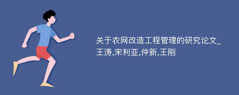 关于农网改造工程管理的研究论文_王涛,宋利亚,仲新,王刚