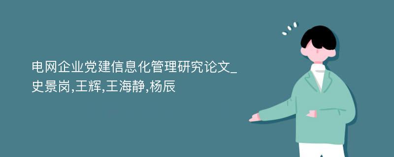 电网企业党建信息化管理研究论文_史景岗,王辉,王海静,杨辰