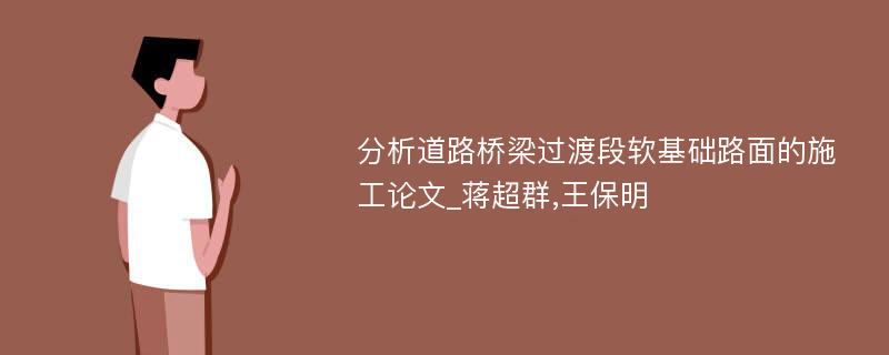 分析道路桥梁过渡段软基础路面的施工论文_蒋超群,王保明