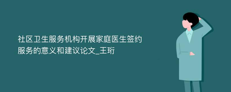 社区卫生服务机构开展家庭医生签约服务的意义和建议论文_王珩