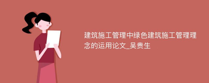 建筑施工管理中绿色建筑施工管理理念的运用论文_吴贵生