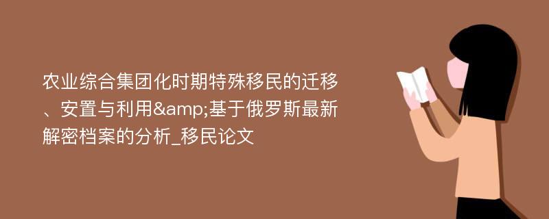 农业综合集团化时期特殊移民的迁移、安置与利用&基于俄罗斯最新解密档案的分析_移民论文