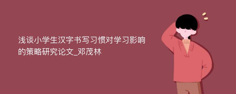 浅谈小学生汉字书写习惯对学习影响的策略研究论文_邓茂林