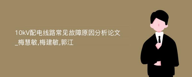 10kV配电线路常见故障原因分析论文_梅慧敏,梅建敏,郭江