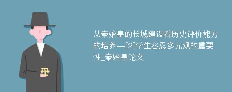 从秦始皇的长城建设看历史评价能力的培养--[2]学生容忍多元观的重要性_秦始皇论文