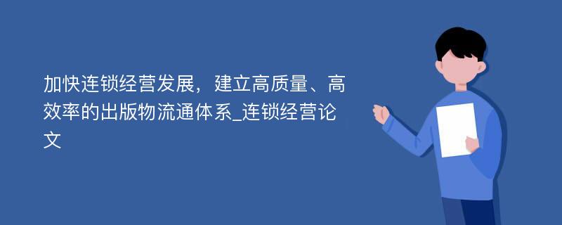 加快连锁经营发展，建立高质量、高效率的出版物流通体系_连锁经营论文