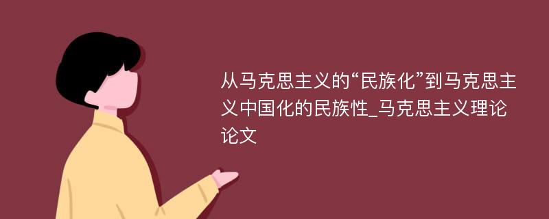 从马克思主义的“民族化”到马克思主义中国化的民族性_马克思主义理论论文