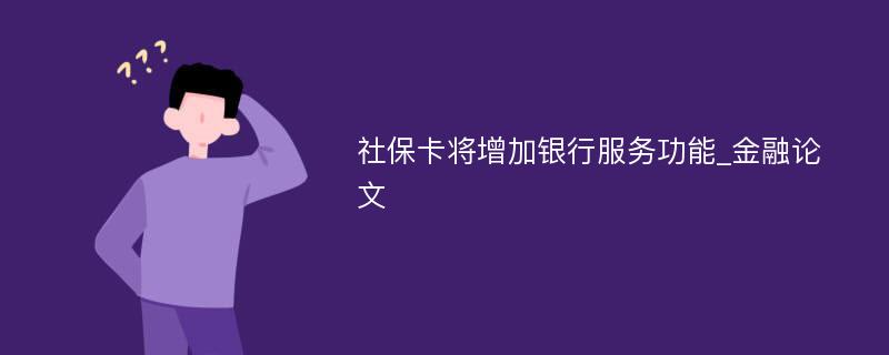 社保卡将增加银行服务功能_金融论文