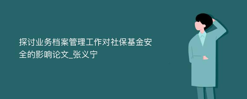 探讨业务档案管理工作对社保基金安全的影响论文_张义宁