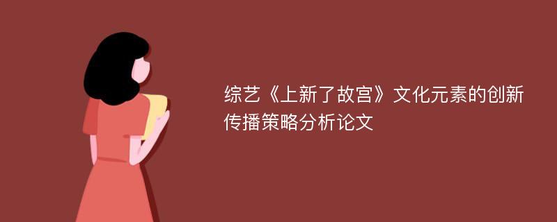 综艺《上新了故宫》文化元素的创新传播策略分析论文