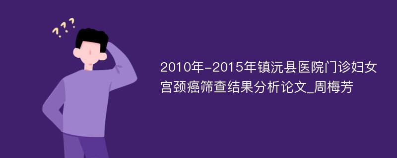 2010年-2015年镇沅县医院门诊妇女宫颈癌筛查结果分析论文_周梅芳