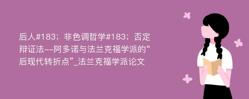 后人#183；非色调哲学#183；否定辩证法--阿多诺与法兰克福学派的“后现代转折点”_法兰克福学派论文