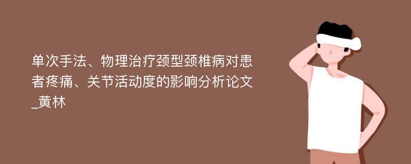 单次手法、物理治疗颈型颈椎病对患者疼痛、关节活动度的影响分析论文_黄林