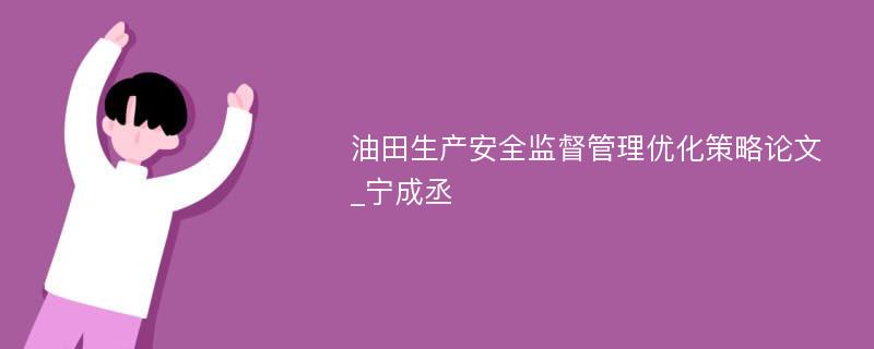 油田生产安全监督管理优化策略论文_宁成丞