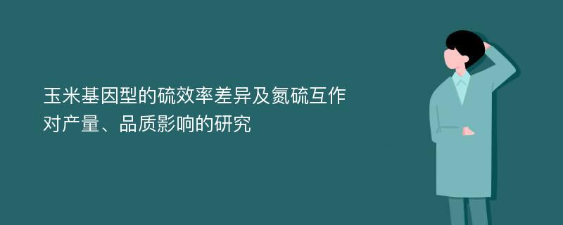 玉米基因型的硫效率差异及氮硫互作对产量、品质影响的研究