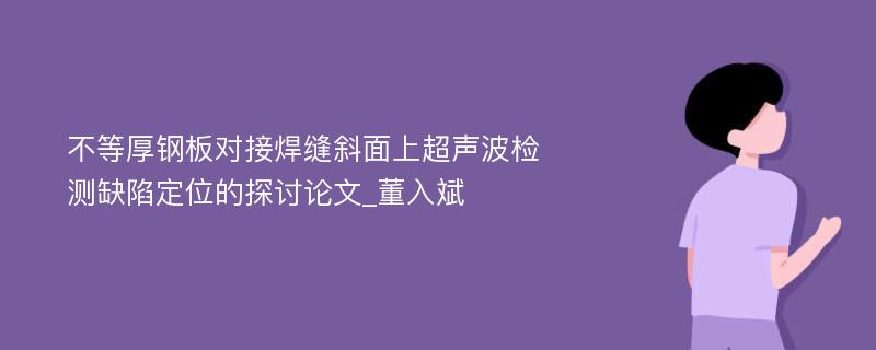 不等厚钢板对接焊缝斜面上超声波检测缺陷定位的探讨论文_董入斌