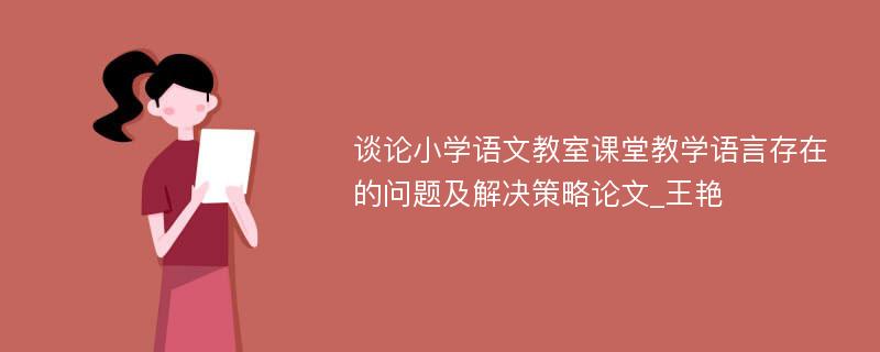 谈论小学语文教室课堂教学语言存在的问题及解决策略论文_王艳