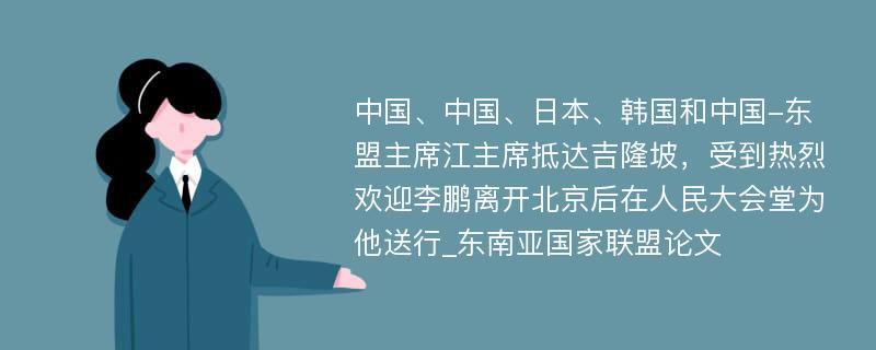 中国、中国、日本、韩国和中国-东盟主席江主席抵达吉隆坡，受到热烈欢迎李鹏离开北京后在人民大会堂为他送行_东南亚国家联盟论文