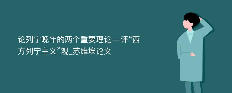 论列宁晚年的两个重要理论--评“西方列宁主义”观_苏维埃论文