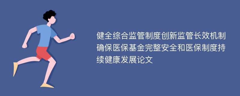 健全综合监管制度创新监管长效机制确保医保基金完整安全和医保制度持续健康发展论文