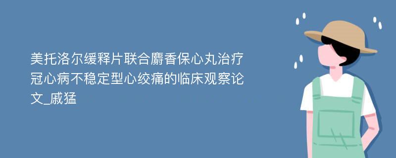 美托洛尔缓释片联合麝香保心丸治疗冠心病不稳定型心绞痛的临床观察论文_戚猛