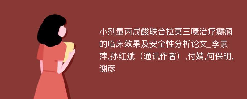 小剂量丙戊酸联合拉莫三嗪治疗癫痫的临床效果及安全性分析论文_李素萍,孙红斌（通讯作者）,付婧,何保明,谢彦