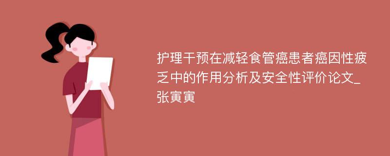 护理干预在减轻食管癌患者癌因性疲乏中的作用分析及安全性评价论文_张寅寅