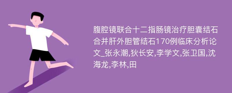 腹腔镜联合十二指肠镜治疗胆囊结石合并肝外胆管结石170例临床分析论文_张永潮,狄长安,李学文,张卫国,沈海龙,李林,田