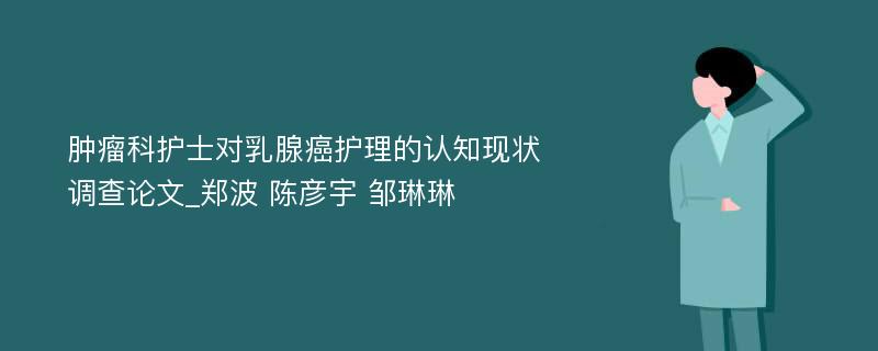 肿瘤科护士对乳腺癌护理的认知现状调查论文_郑波 陈彦宇 邹琳琳 