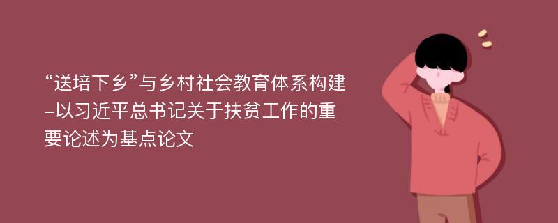 “送培下乡”与乡村社会教育体系构建-以习近平总书记关于扶贫工作的重要论述为基点论文