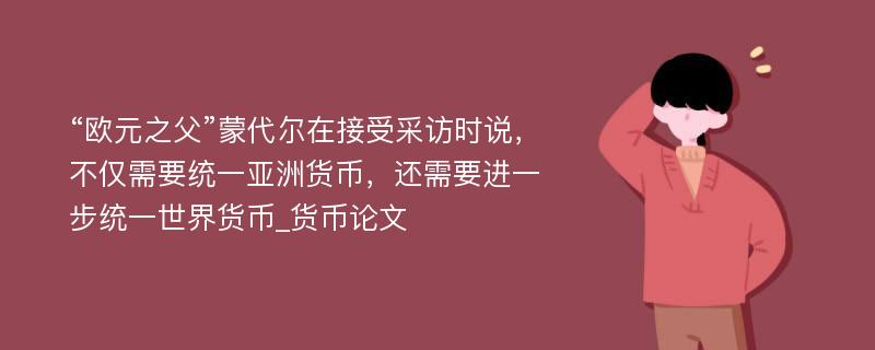 “欧元之父”蒙代尔在接受采访时说，不仅需要统一亚洲货币，还需要进一步统一世界货币_货币论文