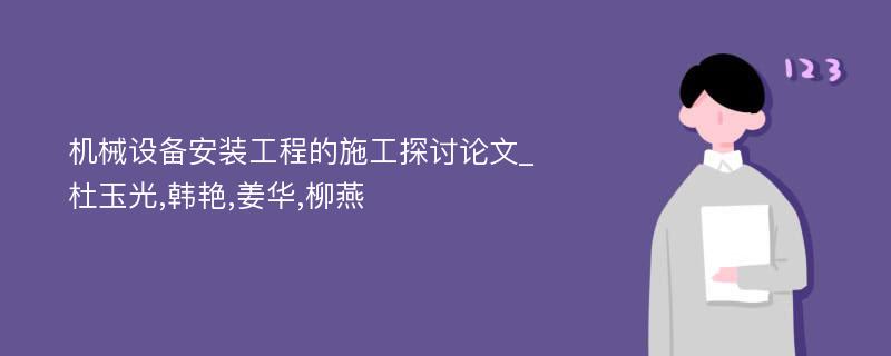 机械设备安装工程的施工探讨论文_杜玉光,韩艳,姜华,柳燕