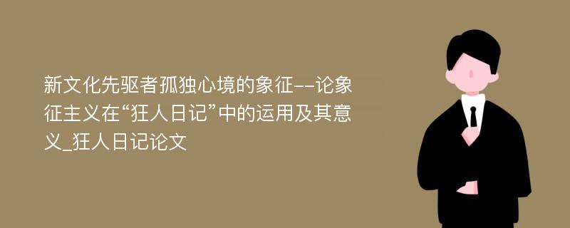 新文化先驱者孤独心境的象征--论象征主义在“狂人日记”中的运用及其意义_狂人日记论文