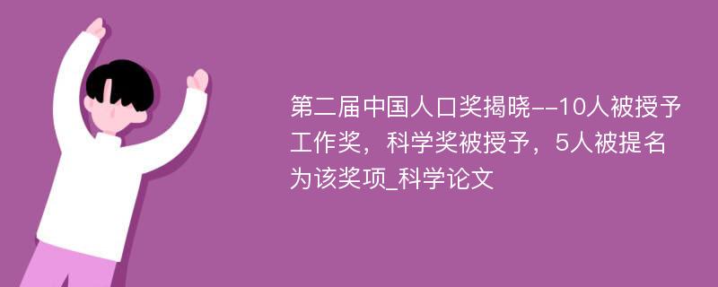 第二届中国人口奖揭晓--10人被授予工作奖，科学奖被授予，5人被提名为该奖项_科学论文