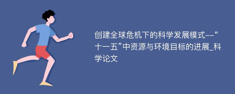 创建全球危机下的科学发展模式--“十一五”中资源与环境目标的进展_科学论文